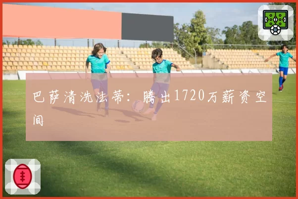巴萨清洗法蒂：腾出1720万薪资空间