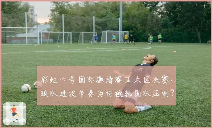 彩虹六号国际邀请赛亚太区决赛，狼队进攻节奏为何被韩国队压制？