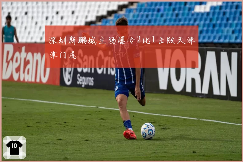 深圳新鹏城主场爆冷2比1击败天津津门虎