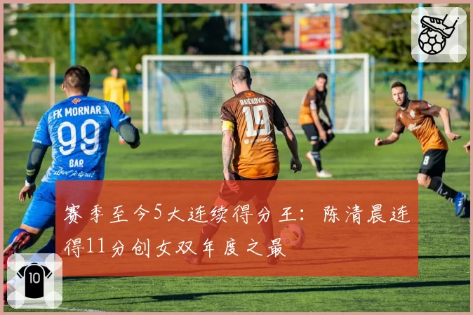 赛季至今5大连续得分王：陈清晨连得11分创女双年度之最