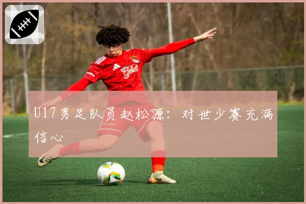 U17男足队员赵松源：对世少赛充满信心