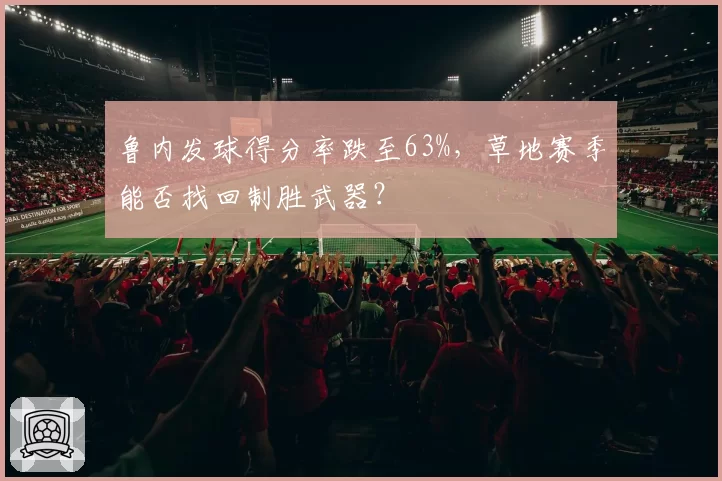 鲁内发球得分率跌至63%，草地赛季能否找回制胜武器？