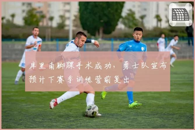 库里南脚踝手术成功,勇士队宣布预计下赛季训练营前复出