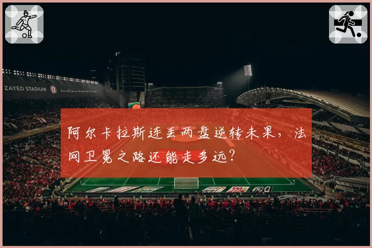 阿尔卡拉斯连丢两盘逆转未果，法网卫冕之路还能走多远？