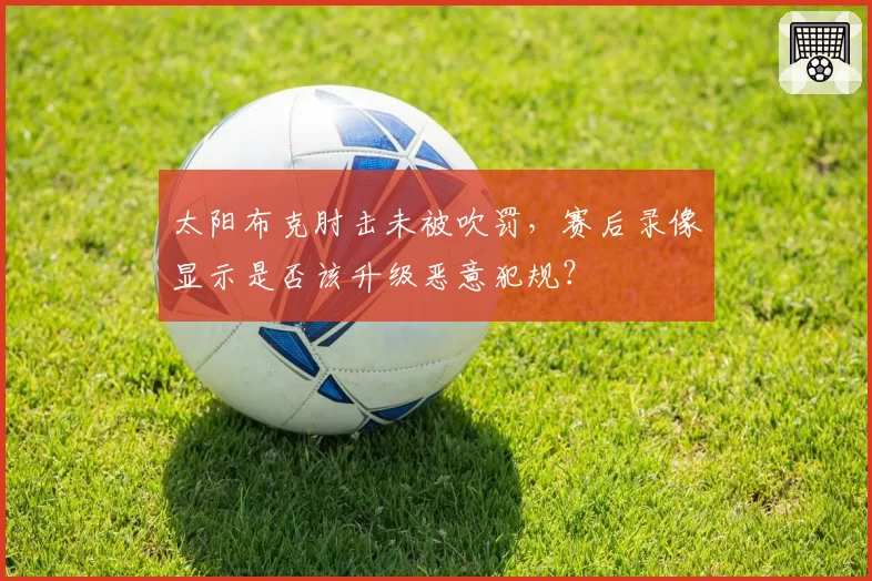 太阳布克肘击未被吹罚，赛后录像显示是否该升级恶意犯规？