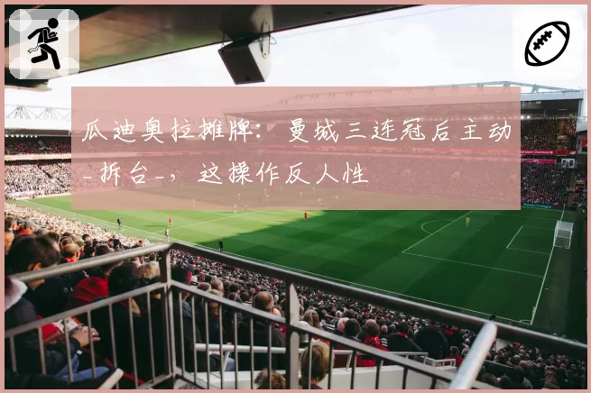 瓜迪奥拉摊牌:曼城三连冠后主动_拆台_,这操作反人性