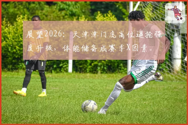 展望2026：天津津门虎高位逼抢强度升级，体能储备成赛季X因素。
