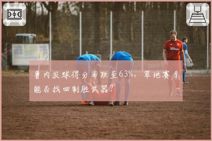 鲁内发球得分率跌至63%，草地赛季能否找回制胜武器？