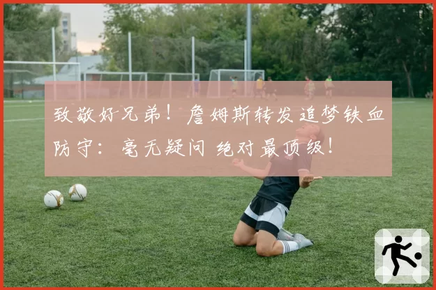 致敬好兄弟！詹姆斯转发追梦铁血防守：毫无疑问 绝对最顶级！