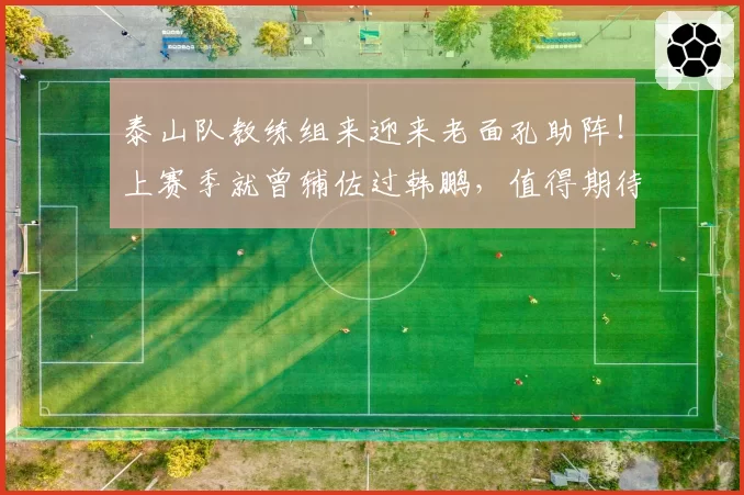 泰山队教练组来迎来老面孔助阵！上赛季就曾辅佐过韩鹏，值得期待