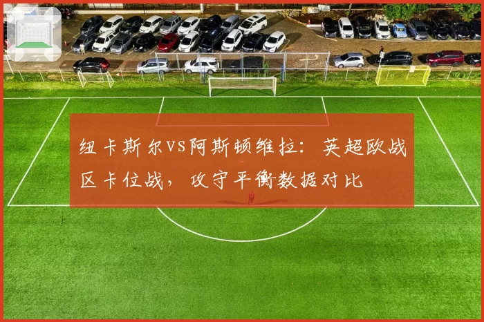 纽卡斯尔vs阿斯顿维拉:英超欧战区卡位战,攻守平衡数据对比