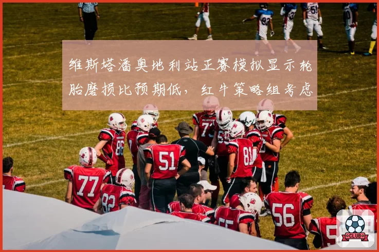 维斯塔潘奥地利站正赛模拟显示轮胎磨损比预期低,红牛策略组考虑一停战术