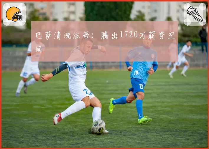 巴萨清洗法蒂：腾出1720万薪资空间