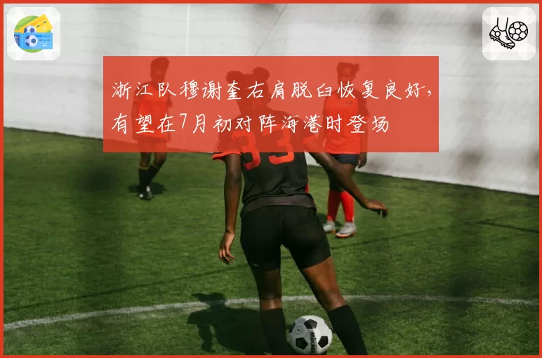 浙江队穆谢奎右肩脱臼恢复良好,有望在7月初对阵海港时登场