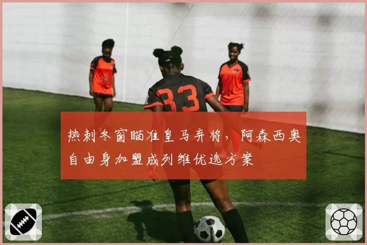 热刺冬窗瞄准皇马弃将,阿森西奥自由身加盟成列维优选方案