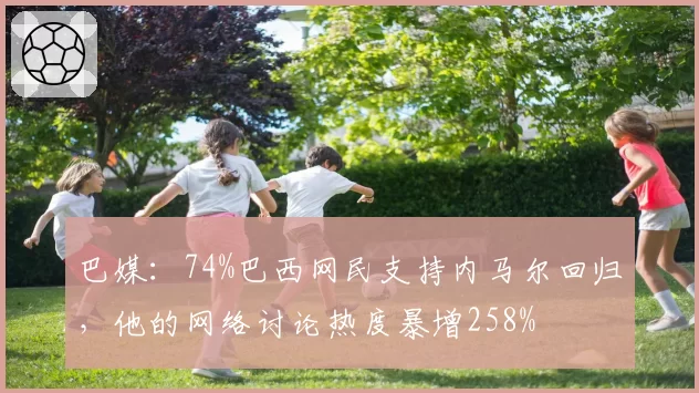 巴媒：74%巴西网民支持内马尔回归，他的网络讨论热度暴增258%
