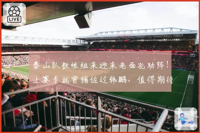泰山队教练组来迎来老面孔助阵！上赛季就曾辅佐过韩鹏，值得期待