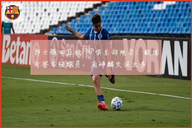 郭士强回应被FMP俱乐部绝杀：锻炼考察年轻球员，庞峥麟失误太多
