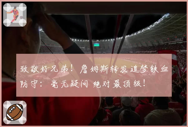 致敬好兄弟！詹姆斯转发追梦铁血防守：毫无疑问 绝对最顶级！