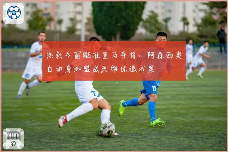 热刺冬窗瞄准皇马弃将,阿森西奥自由身加盟成列维优选方案