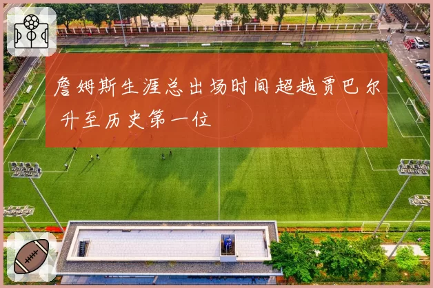 詹姆斯生涯总出场时间超越贾巴尔 升至历史第一位