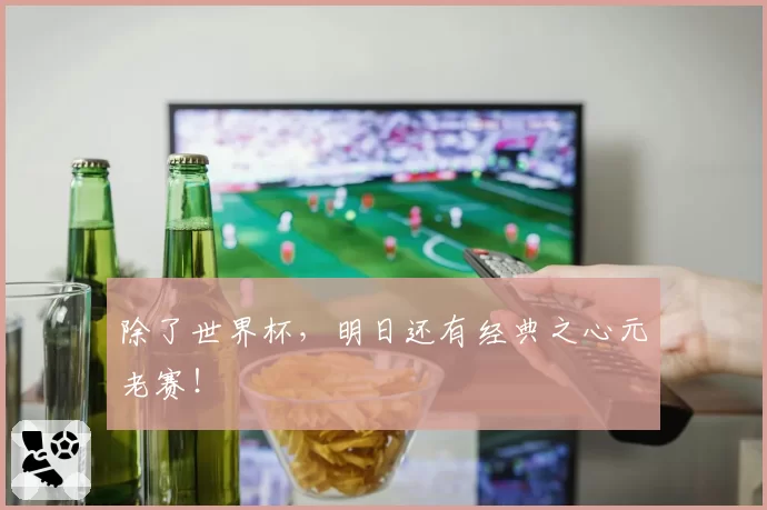 除了世界杯,明日还有经典之心元老赛!