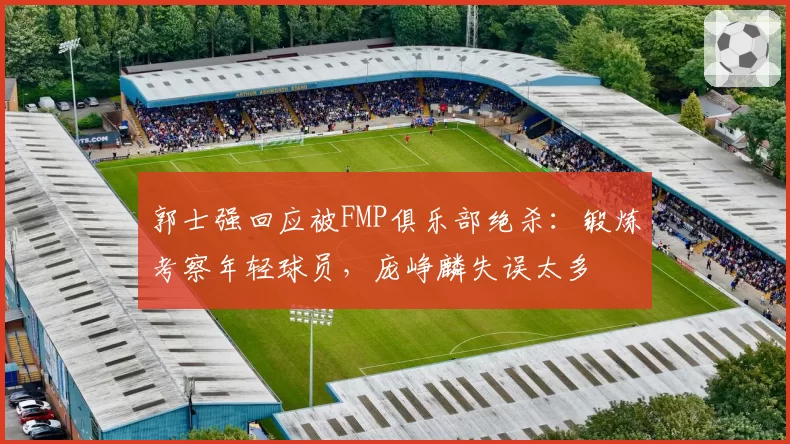 郭士强回应被FMP俱乐部绝杀：锻炼考察年轻球员，庞峥麟失误太多