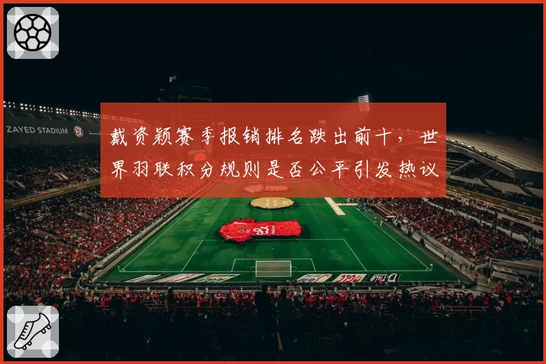 戴资颖赛季报销排名跌出前十，世界羽联积分规则是否公平引发热议