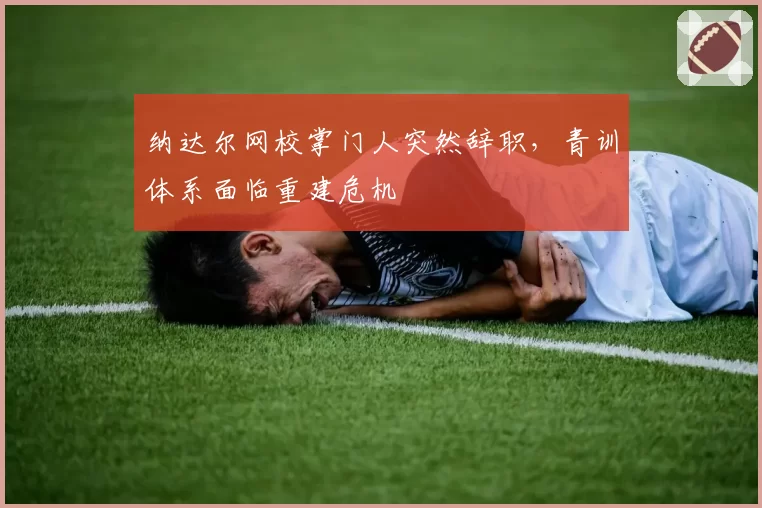 纳达尔网校掌门人突然辞职，青训体系面临重建危机