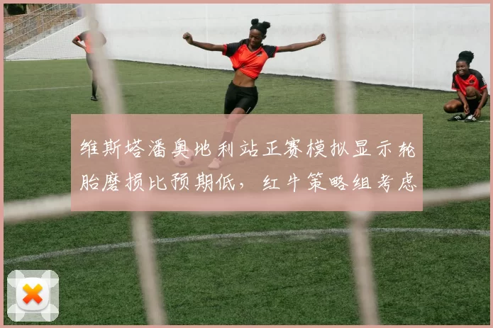 维斯塔潘奥地利站正赛模拟显示轮胎磨损比预期低,红牛策略组考虑一停战术
