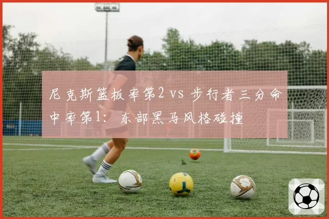 尼克斯篮板率第2 vs 步行者三分命中率第1：东部黑马风格碰撞