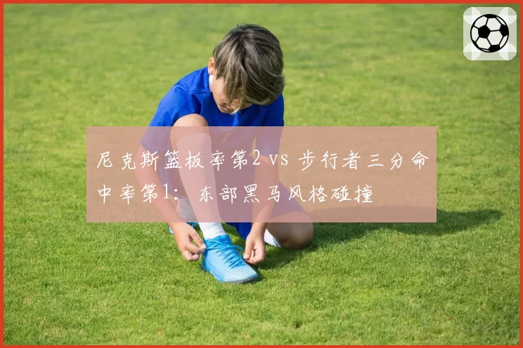尼克斯篮板率第2 vs 步行者三分命中率第1：东部黑马风格碰撞