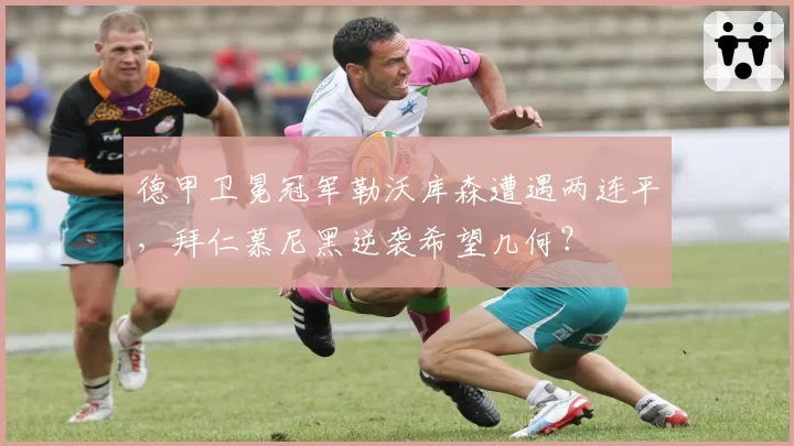 德甲卫冕冠军勒沃库森遭遇两连平,拜仁慕尼黑逆袭希望几何?