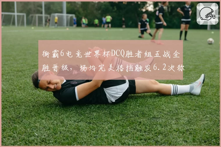 街霸6电竞世界杯DCQ胜者组五战全胜晋级,场均完美格挡触发6.2次称霸防守端