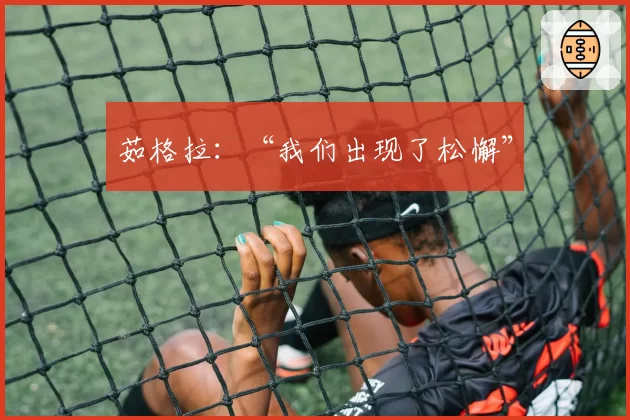茹格拉:“我们出现了松懈”