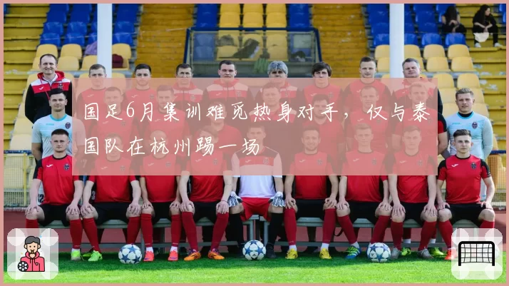 国足6月集训难觅热身对手,仅与泰国队在杭州踢一场