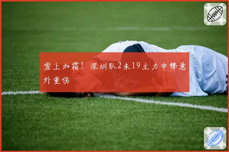 雪上加霜！深圳队2米19主力中锋意外重伤