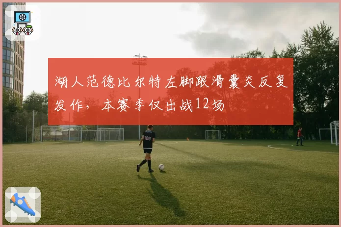 湖人范德比尔特左脚跟滑囊炎反复发作，本赛季仅出战12场