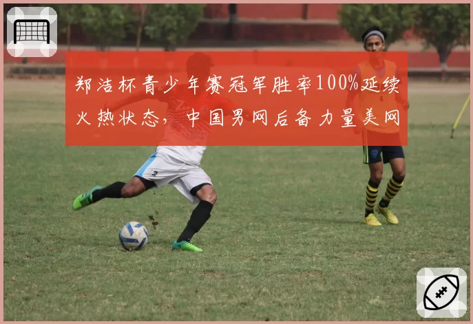 郑洁杯青少年赛冠军胜率100%延续火热状态，中国男网后备力量美网青少组冲冠